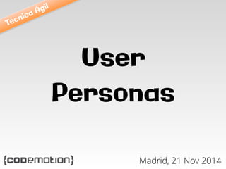 User 
Personas 
Madrid, 21 Nov 2014 
Técnica Ágil 
 