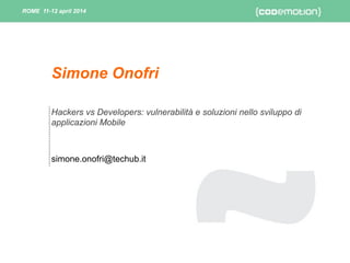 ROME 11-12 april 2014ROME 11-12 april 2014
Hackers vs Developers: vulnerabilità e soluzioni nello sviluppo di
applicazioni Mobile
simone.onofri@techub.it
Simone Onofri
 