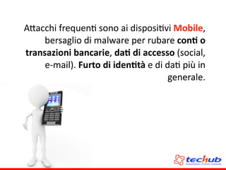 A5acchi	
  frequenA	
  sono	
  ai	
  disposiAvi	
  Mobile,	
  
bersaglio	
  di	
  malware	
  per	
  rubare	
  conQ	
  o	
  
transazioni	
  bancarie,	
  daQ	
  di	
  accesso	
  (social,	
  
e-­‐mail).	
  Furto	
  di	
  idenQtà	
  e	
  di	
  daA	
  più	
  in	
  
generale.
 