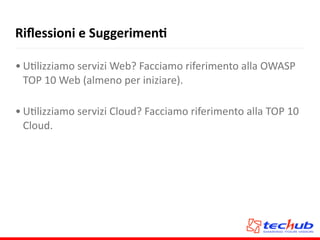 Riﬂessioni	
  e	
  SuggerimenQ
• UAlizziamo	
  servizi	
  Web?	
  Facciamo	
  riferimento	
  alla	
  OWASP	
  
TOP	
  10	
  Web	
  (almeno	
  per	
  iniziare).	
  
• UAlizziamo	
  servizi	
  Cloud?	
  Facciamo	
  riferimento	
  alla	
  TOP	
  10	
  
Cloud.
 