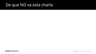 MADRID · NOV 27-28 · 2015
De que NO va esta charla
 