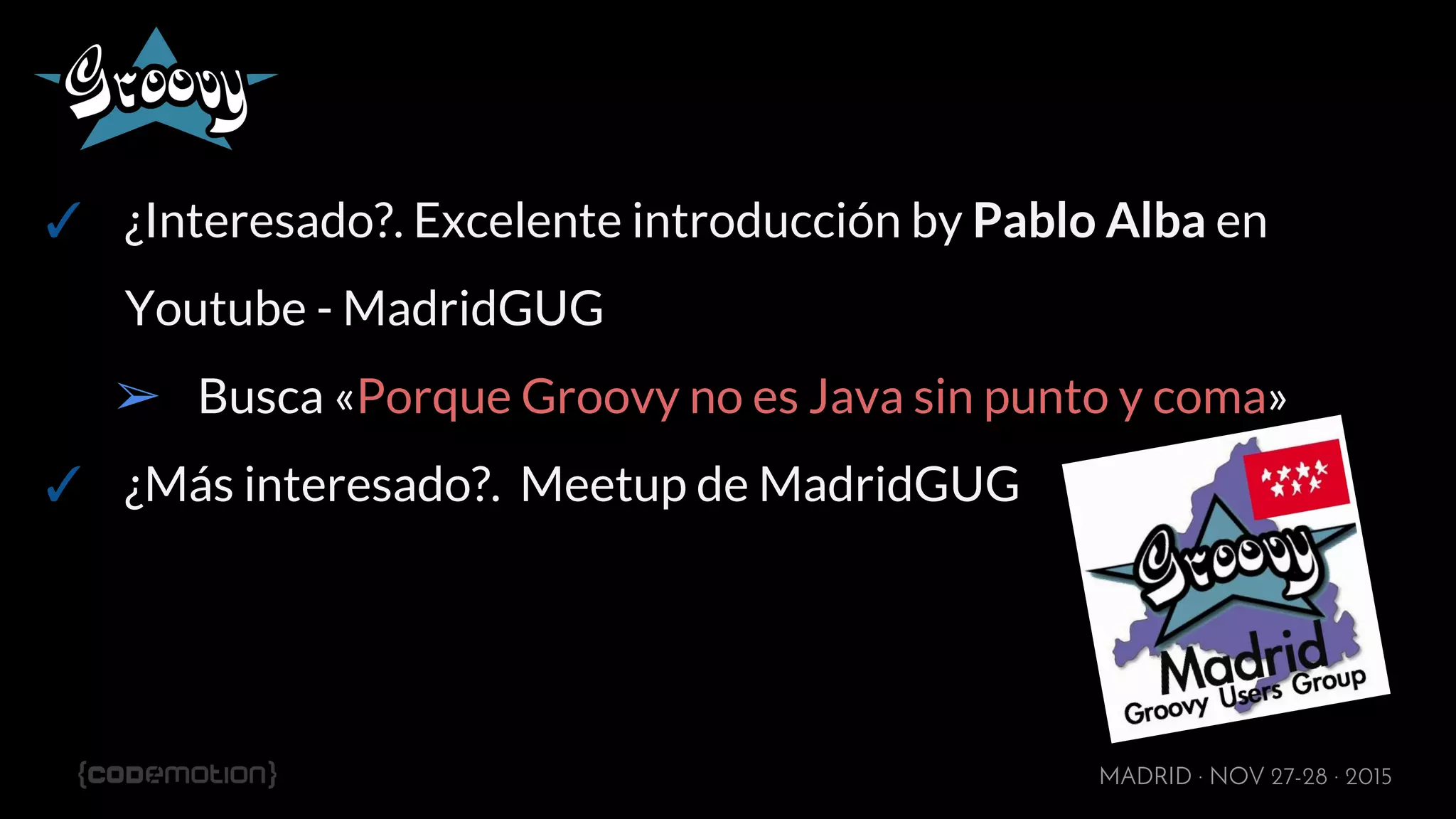 MADRID · NOV 27-28 · 2015
✓ ¿Interesado?. Excelente introducción by Pablo Alba en
Youtube - MadridGUG
➢ Busca «Porque Groovy no es Java sin punto y coma»
✓ ¿Más interesado?. Meetup de MadridGUG
 