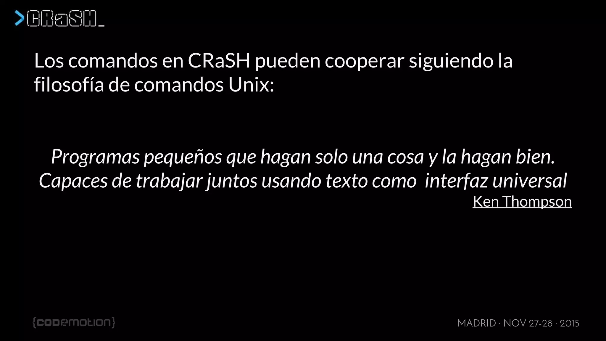 MADRID · NOV 27-28 · 2015
Los comandos en CRaSH pueden cooperar siguiendo la
filosofía de comandos Unix:
Programas pequeños que hagan solo una cosa y la hagan bien.
Capaces de trabajar juntos usando texto como interfaz universal
Ken Thompson
 