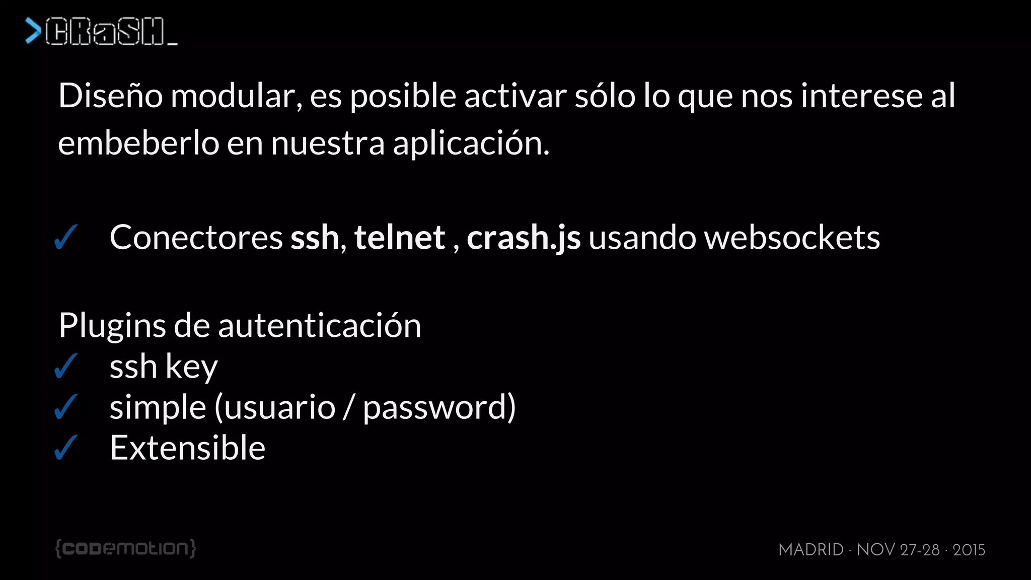 MADRID · NOV 27-28 · 2015
Diseño modular, es posible activar sólo lo que nos interese al
embeberlo en nuestra aplicación.
✓ Conectores ssh, telnet , crash.js usando websockets
Plugins de autenticación
✓ ssh key
✓ simple (usuario / password)
✓ Extensible
 