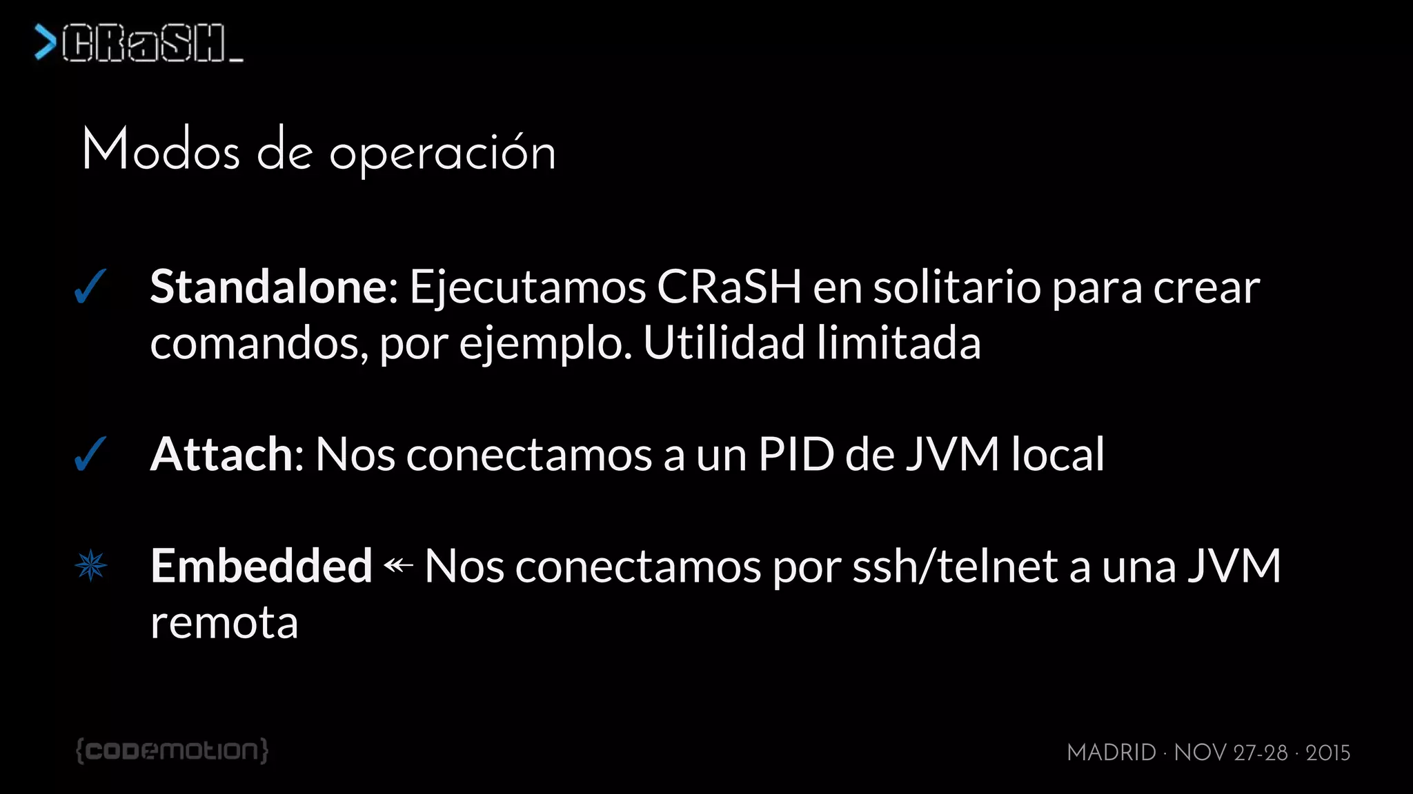 MADRID · NOV 27-28 · 2015
Modos de operación
✓ Standalone: Ejecutamos CRaSH en solitario para crear
comandos, por ejemplo. Utilidad limitada
✓ Attach: Nos conectamos a un PID de JVM local
✵ Embedded ↞ Nos conectamos por ssh/telnet a una JVM
remota
 