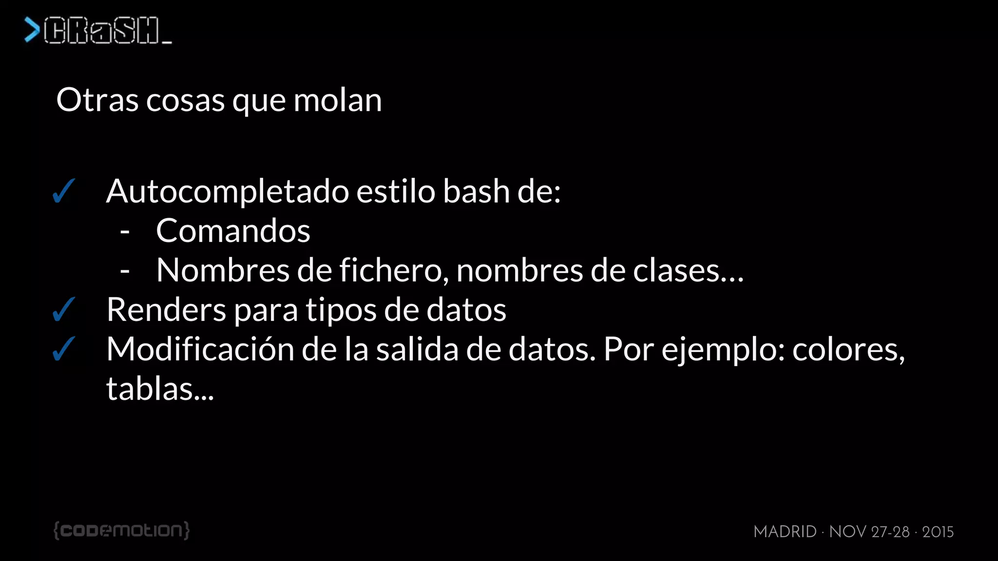 MADRID · NOV 27-28 · 2015
Otras cosas que molan
✓ Autocompletado estilo bash de:
- Comandos
- Nombres de fichero, nombres de clases…
✓ Renders para tipos de datos
✓ Modificación de la salida de datos. Por ejemplo: colores,
tablas...
-
 