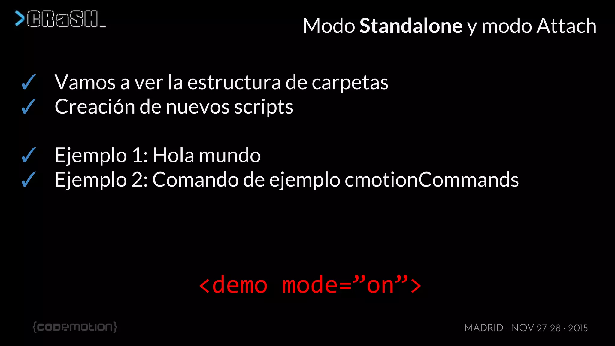 MADRID · NOV 27-28 · 2015
Modo Standalone y modo Attach
✓ Vamos a ver la estructura de carpetas
✓ Creación de nuevos scripts
✓ Ejemplo 1: Hola mundo
✓ Ejemplo 2: Comando de ejemplo cmotionCommands
<demo mode=”on”>
 