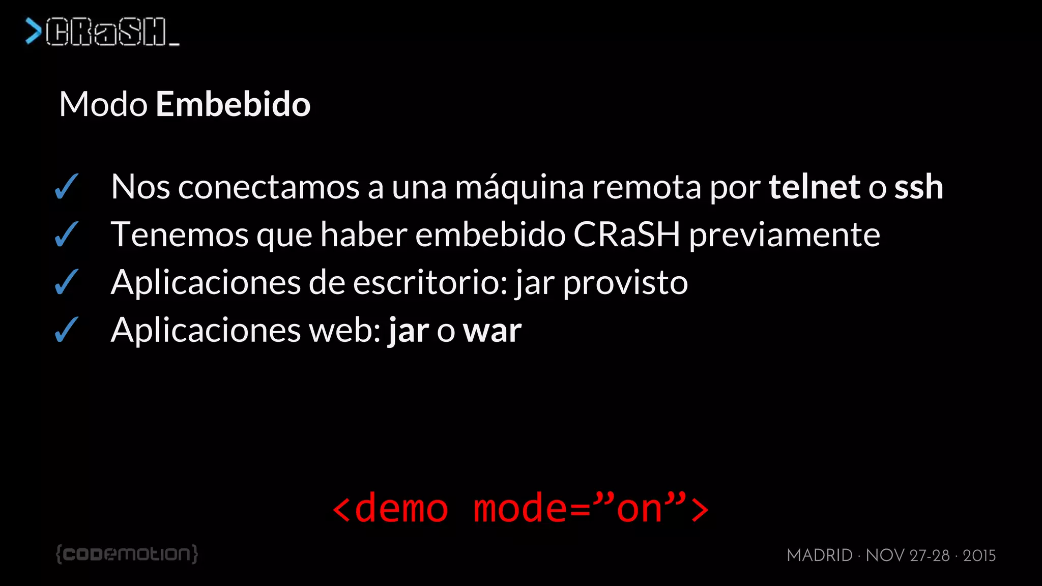 MADRID · NOV 27-28 · 2015
Modo Embebido
✓ Nos conectamos a una máquina remota por telnet o ssh
✓ Tenemos que haber embebido CRaSH previamente
✓ Aplicaciones de escritorio: jar provisto
✓ Aplicaciones web: jar o war
<demo mode=”on”>
 