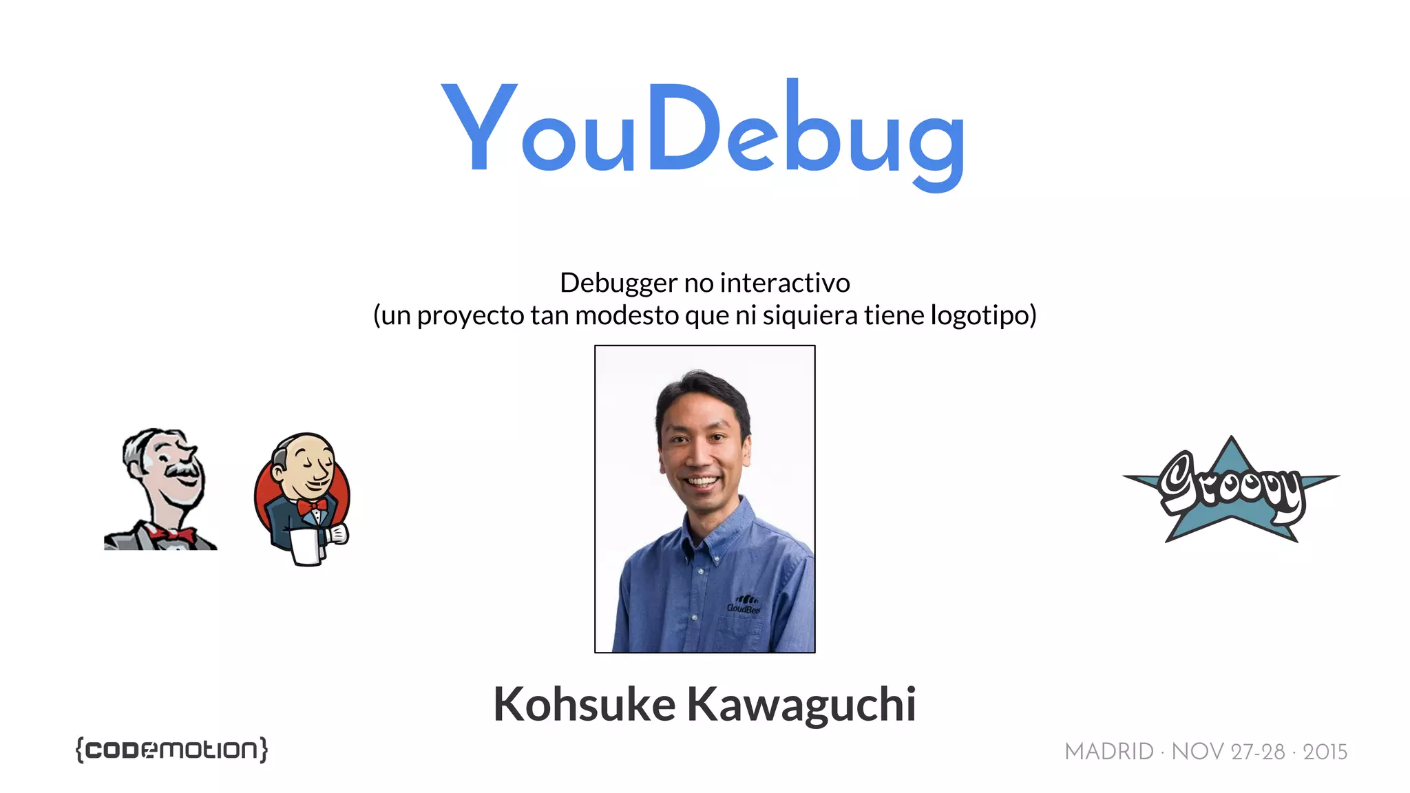 MADRID · NOV 27-28 · 2015
YouDebug
Debugger no interactivo
(un proyecto tan modesto que ni siquiera tiene logotipo)
Kohsuke Kawaguchi
 