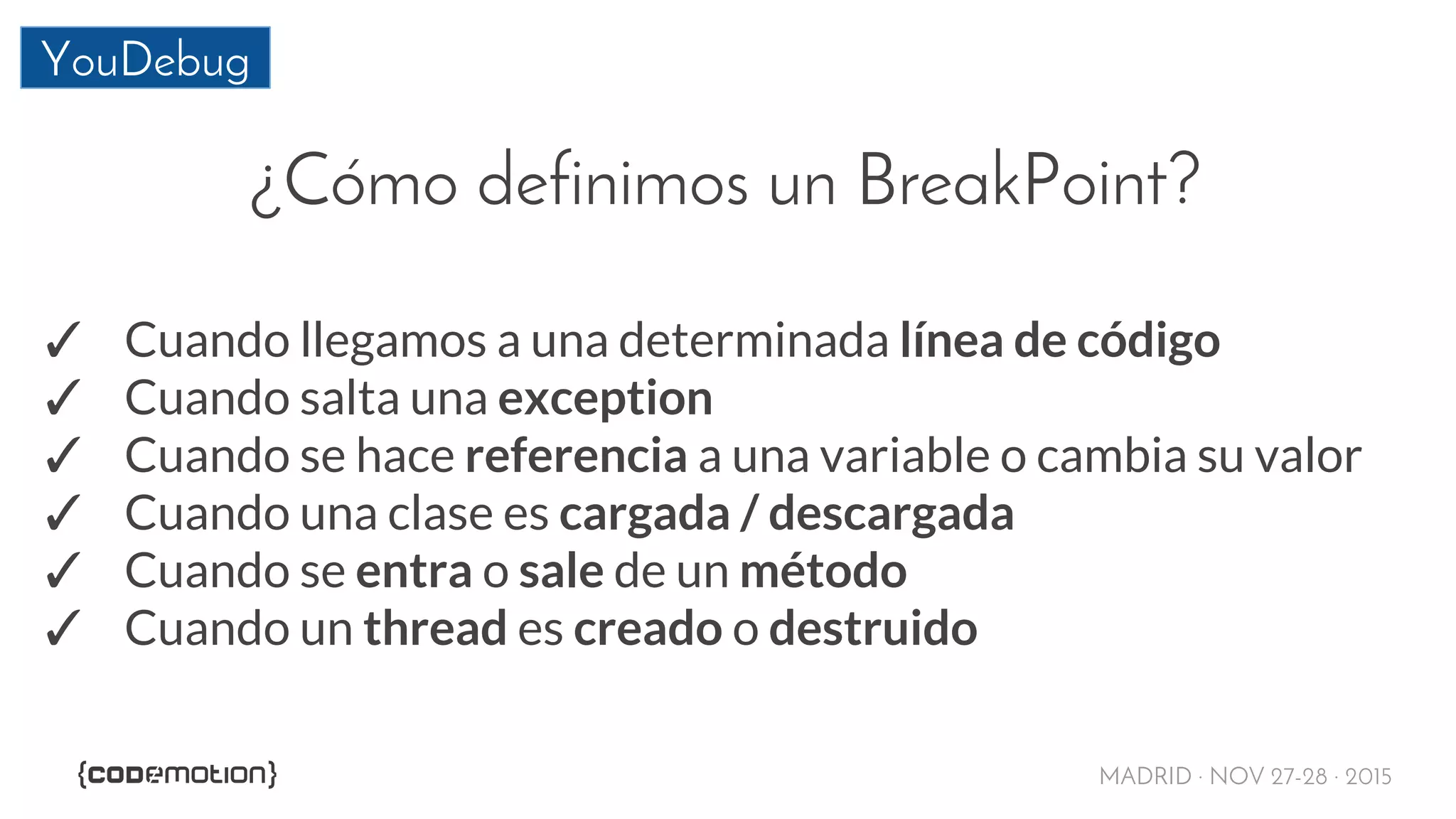 MADRID · NOV 27-28 · 2015
YouDebug
¿Cómo definimos un BreakPoint?
✓ Cuando llegamos a una determinada línea de código
✓ Cuando salta una exception
✓ Cuando se hace referencia a una variable o cambia su valor
✓ Cuando una clase es cargada / descargada
✓ Cuando se entra o sale de un método
✓ Cuando un thread es creado o destruido
 