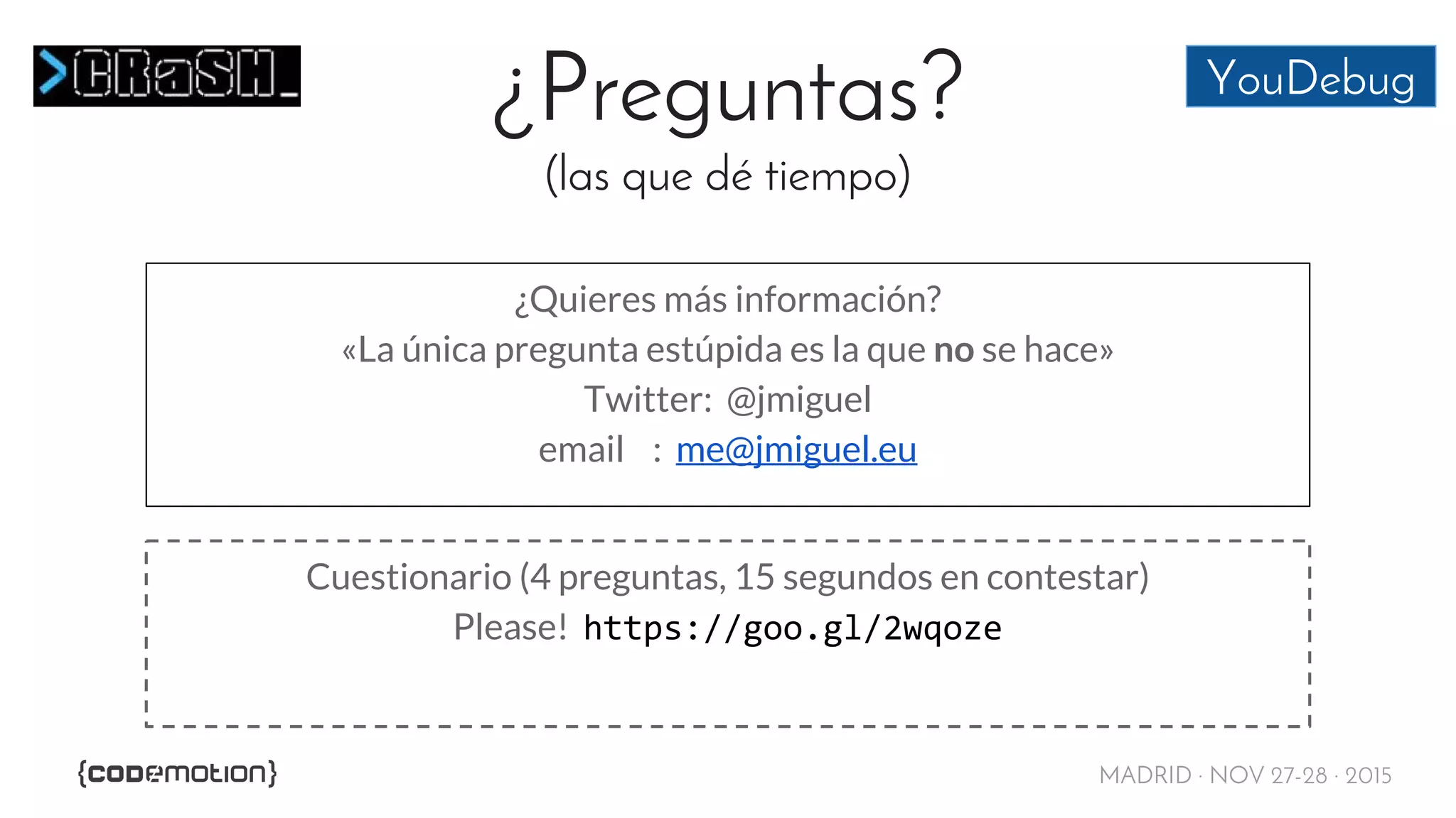 MADRID · NOV 27-28 · 2015
¿Preguntas?
(las que dé tiempo)
¿Quieres más información?
«La única pregunta estúpida es la que no se hace»
Twitter: @jmiguel
email : me@jmiguel.eu
YouDebug
Cuestionario (4 preguntas, 15 segundos en contestar)
Please! https://goo.gl/2wqoze
 
