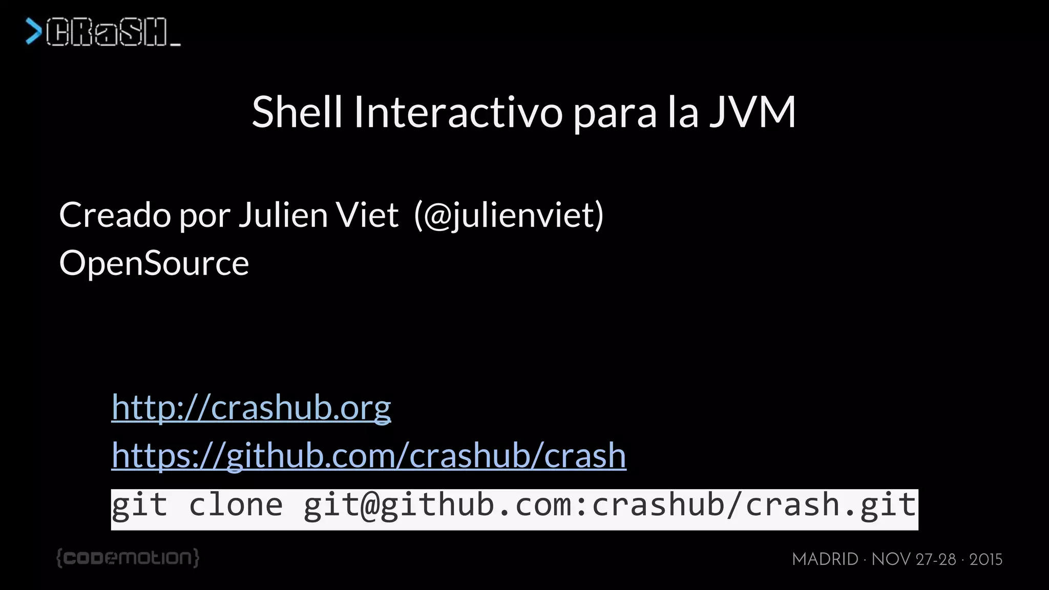 MADRID · NOV 27-28 · 2015
Shell Interactivo para la JVM
Creado por Julien Viet (@julienviet)
OpenSource
http://crashub.org
https://github.com/crashub/crash
git clone git@github.com:crashub/crash.git
 