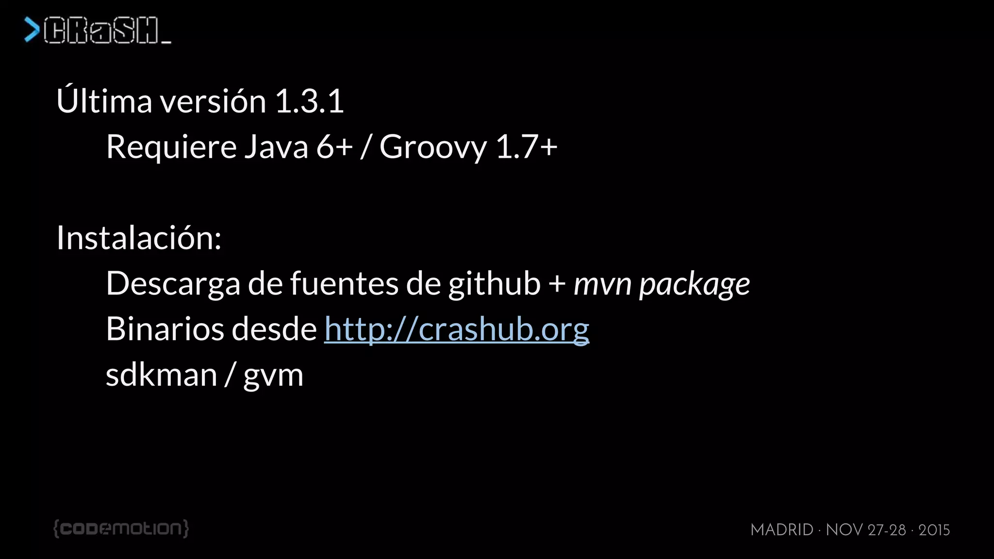 MADRID · NOV 27-28 · 2015
Última versión 1.3.1
Requiere Java 6+ / Groovy 1.7+
Instalación:
Descarga de fuentes de github + mvn package
Binarios desde http://crashub.org
sdkman / gvm
 