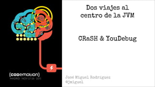 Dos viajes al
centro de la JVM
CRaSH & YouDebug
José Miguel Rodríguez
@jmiguel
MADRID · NOV 27-28 · 2015
 