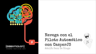 Navega con el
Piloto Automático
con CasperJS
Adolfo Sanz De DiegoMADRID · NOV 27-28 · 2015
 