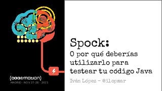 Spock:
O por qué deberías
utilizarlo para
testear tu código Java
Iván López - @ilopmarMADRID · NOV 27-28 · 2015
 