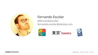 MADRID · NOV 27-28 · 2015
Fernando Escolar
@fernandoescolar
fernando.escolar@tokiota.com
 