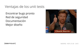 MADRID · NOV 27-28 · 2015
Ventajas de los unit tests
Encontrar bugs pronto
Red de seguridad
Documentación
Mejor diseño
 