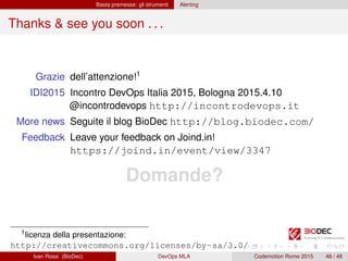 Basta premesse: gli strumenti Alerting
Thanks & see you soon . . .
Grazie dell’attenzione!1
IDI2015 Incontro DevOps Italia 2015, Bologna 2015.4.10
@incontrodevops http://incontrodevops.it
More news Seguite il blog BioDec http://blog.biodec.com/
Feedback Leave your feedback on Joind.in!
https://joind.in/event/view/3347
Domande?
1licenza della presentazione:
http://creativecommons.org/licenses/by-sa/3.0/
Ivan Rossi (BioDec) DevOps MLA Codemotion Rome 2015 48 / 48
 