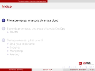 Prima premessa: una cosa chiamata cloud
Indice
1 Prima premessa: una cosa chiamata cloud
2 Seconda premessa: una cosa chiamata DevOps
CAMS
3 Basta premesse: gli strumenti
Una nota importante
Logging
Monitoring
Alerting
Ivan Rossi (BioDec) DevOps MLA Codemotion Rome 2015 3 / 48
 