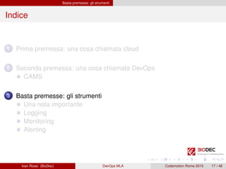 Basta premesse: gli strumenti
Indice
1 Prima premessa: una cosa chiamata cloud
2 Seconda premessa: una cosa chiamata DevOps
CAMS
3 Basta premesse: gli strumenti
Una nota importante
Logging
Monitoring
Alerting
Ivan Rossi (BioDec) DevOps MLA Codemotion Rome 2015 17 / 48
 