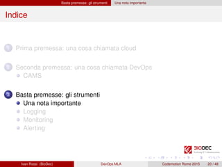 Basta premesse: gli strumenti Una nota importante
Indice
1 Prima premessa: una cosa chiamata cloud
2 Seconda premessa: una cosa chiamata DevOps
CAMS
3 Basta premesse: gli strumenti
Una nota importante
Logging
Monitoring
Alerting
Ivan Rossi (BioDec) DevOps MLA Codemotion Rome 2015 20 / 48
 