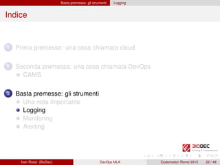 Basta premesse: gli strumenti Logging
Indice
1 Prima premessa: una cosa chiamata cloud
2 Seconda premessa: una cosa chiamata DevOps
CAMS
3 Basta premesse: gli strumenti
Una nota importante
Logging
Monitoring
Alerting
Ivan Rossi (BioDec) DevOps MLA Codemotion Rome 2015 22 / 48
 