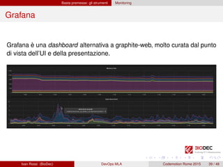 Basta premesse: gli strumenti Monitoring
Grafana
Grafana è una dashboard alternativa a graphite-web, molto curata dal punto
di vista dell’UI e della presentazione.
Ivan Rossi (BioDec) DevOps MLA Codemotion Rome 2015 39 / 48
 