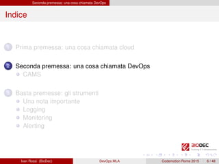 Seconda premessa: una cosa chiamata DevOps
Indice
1 Prima premessa: una cosa chiamata cloud
2 Seconda premessa: una cosa chiamata DevOps
CAMS
3 Basta premesse: gli strumenti
Una nota importante
Logging
Monitoring
Alerting
Ivan Rossi (BioDec) DevOps MLA Codemotion Rome 2015 6 / 48
 