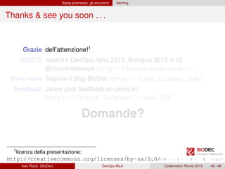 Basta premesse: gli strumenti Alerting
Thanks & see you soon . . .
Grazie dell’attenzione!1
IDI2015 Incontro DevOps Italia 2015, Bologna 2015.4.10
@incontrodevops http://incontrodevops.it
More news Seguite il blog BioDec http://blog.biodec.com/
Feedback Leave your feedback on Joind.in!
https://joind.in/event/view/3347
Domande?
1licenza della presentazione:
http://creativecommons.org/licenses/by-sa/3.0/
Ivan Rossi (BioDec) DevOps MLA Codemotion Rome 2015 48 / 48
 