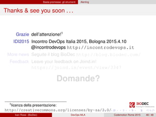 Basta premesse: gli strumenti Alerting
Thanks & see you soon . . .
Grazie dell’attenzione!1
IDI2015 Incontro DevOps Italia 2015, Bologna 2015.4.10
@incontrodevops http://incontrodevops.it
More news Seguite il blog BioDec http://blog.biodec.com/
Feedback Leave your feedback on Joind.in!
https://joind.in/event/view/3347
Domande?
1licenza della presentazione:
http://creativecommons.org/licenses/by-sa/3.0/
Ivan Rossi (BioDec) DevOps MLA Codemotion Rome 2015 48 / 48
 