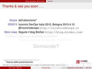 Basta premesse: gli strumenti Alerting
Thanks & see you soon . . .
Grazie dell’attenzione!1
IDI2015 Incontro DevOps Italia 2015, Bologna 2015.4.10
@incontrodevops http://incontrodevops.it
More news Seguite il blog BioDec http://blog.biodec.com/
Feedback Leave your feedback on Joind.in!
https://joind.in/event/view/3347
Domande?
1licenza della presentazione:
http://creativecommons.org/licenses/by-sa/3.0/
Ivan Rossi (BioDec) DevOps MLA Codemotion Rome 2015 48 / 48
 