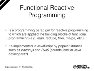 @giorgionatili // #mobiletea
Functional Reactive
Programming
• Is a programming paradigm for reactive programming
to which...