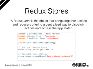 @giorgionatili // #mobiletea
Redux Stores
“A Redux store is the object that brings together actions
and reducers offering ...