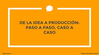 @dovaleac Pablo González Doval
DE LA IDEA A PRODUCCIÓN:
PASO A PASO, CASO A
CASO
 