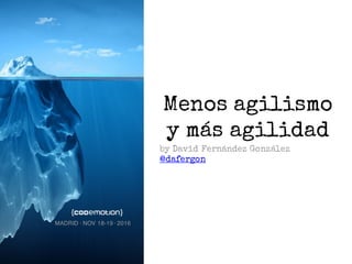 Menos agilismo
y más agilidad
by David Fernández González
@dafergon
MADRID · NOV 18-19 · 2016
 