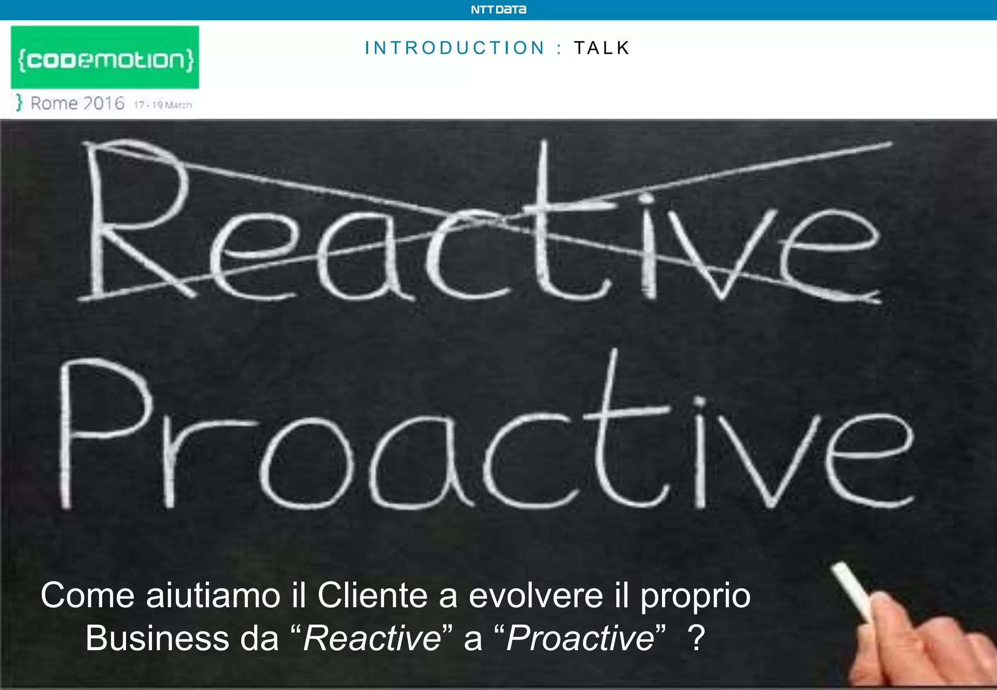 I N T R O D U C T I O N : TA L K
Come aiutiamo il Cliente a evolvere il proprio
Business da “Reactive” a “Proactive” ?
 