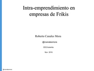 @rcanalesmora
Intra-emprendimiento enIntra-emprendimiento en
empresas de Frikisempresas de Frikis
Roberto Canales Mora
@rcanalesmora
CEO Autentia
Nov 2016
1
 