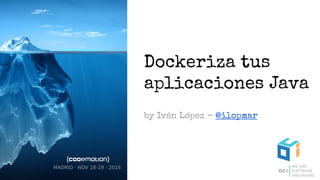 MADRID · NOV 18-19 · 2016
Dockeriza tus
aplicaciones Java
by Iván López - @ilopmar
 