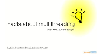 Facts about multithreading
that'll keep you up at night
Guy Baron, Director Mobile @ Vonage, Codemotion Tel Aviv 2017
 