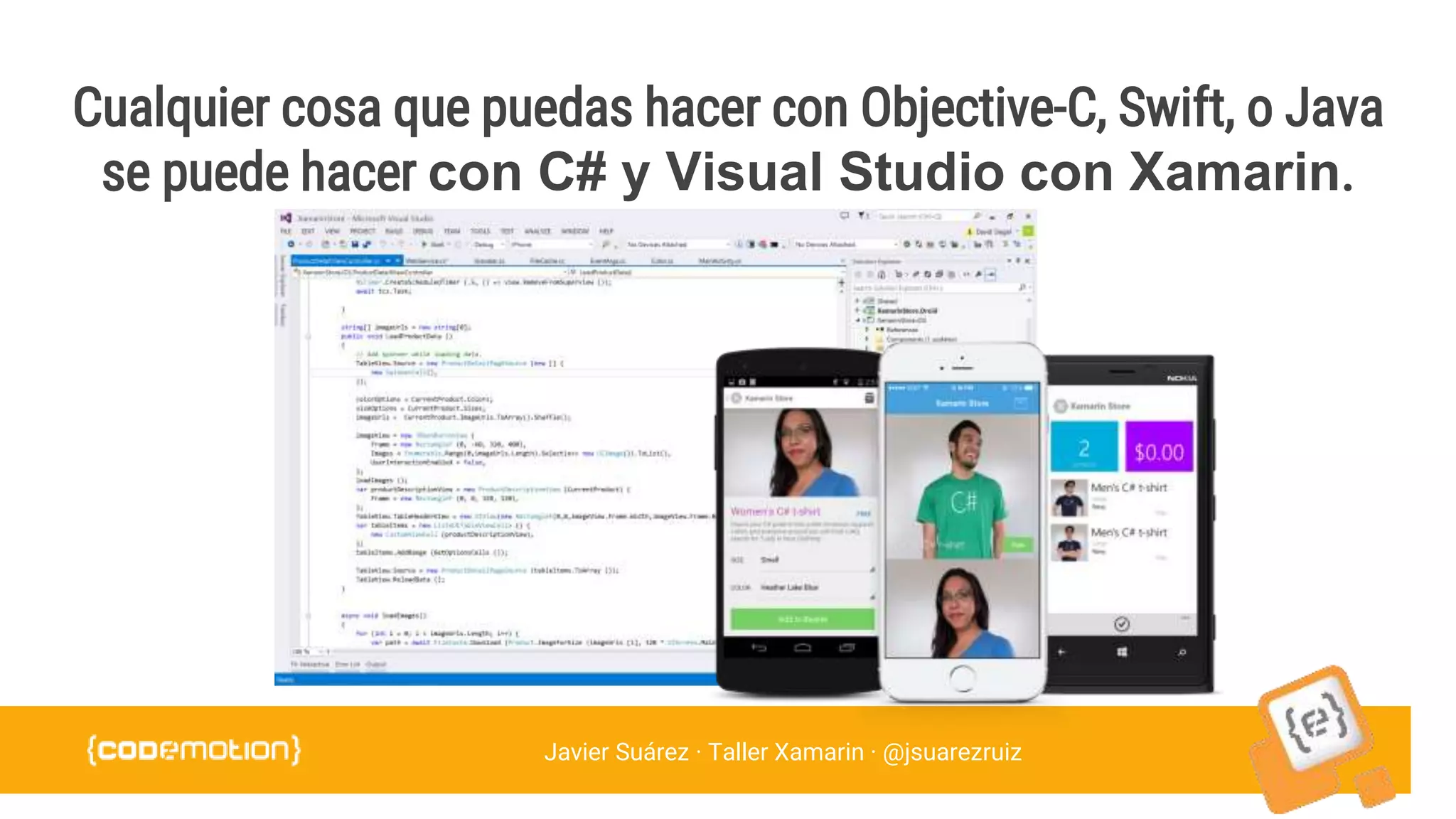 Javier Suárez · Taller Xamarin · @jsuarezruiz
Cualquier cosa que puedas hacer con Objective-C, Swift, o Java
se puede hacer con C# y Visual Studio con Xamarin.
 