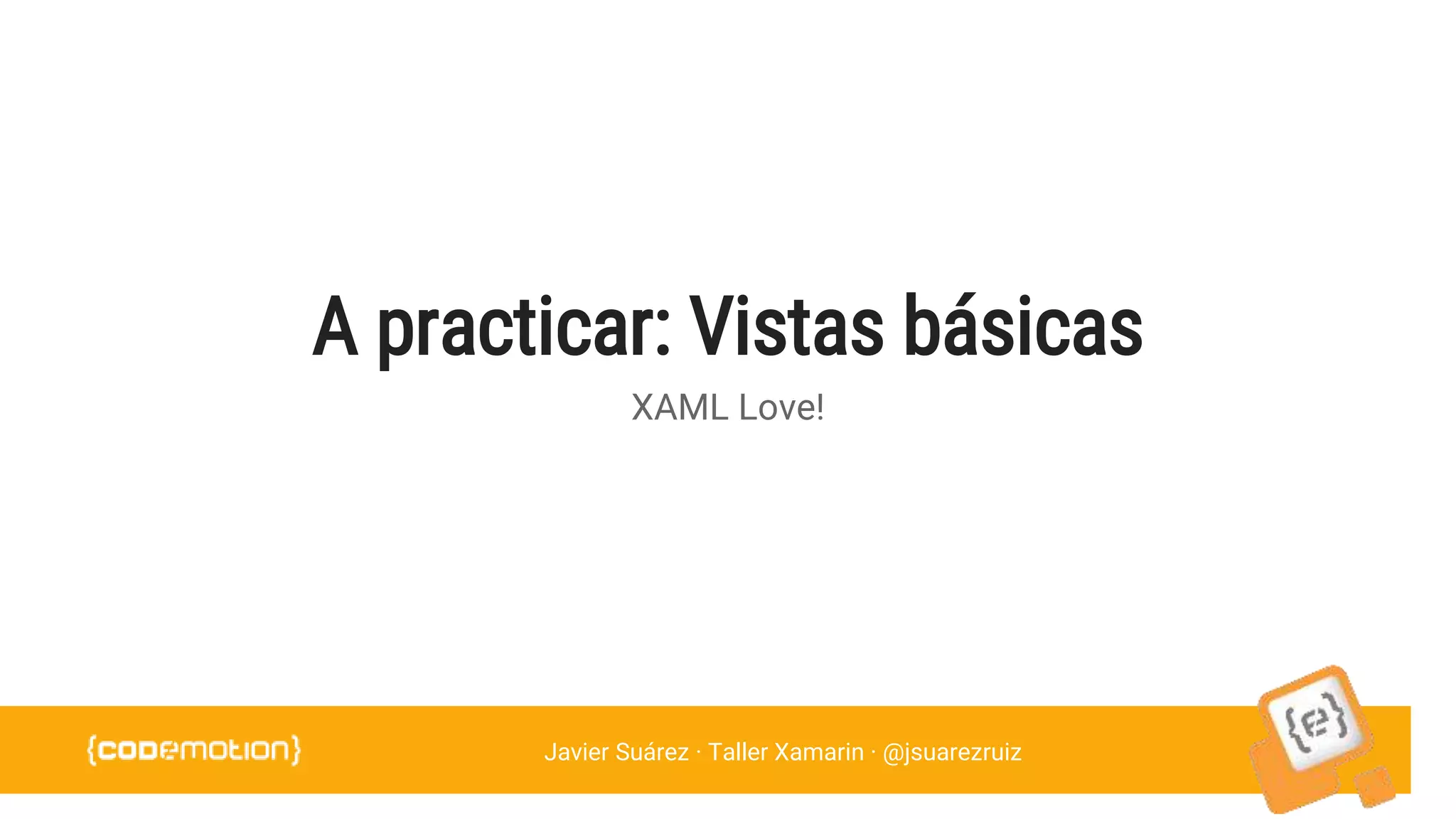 Javier Suárez · Taller Xamarin · @jsuarezruiz
A practicar: Vistas básicas
XAML Love!
 