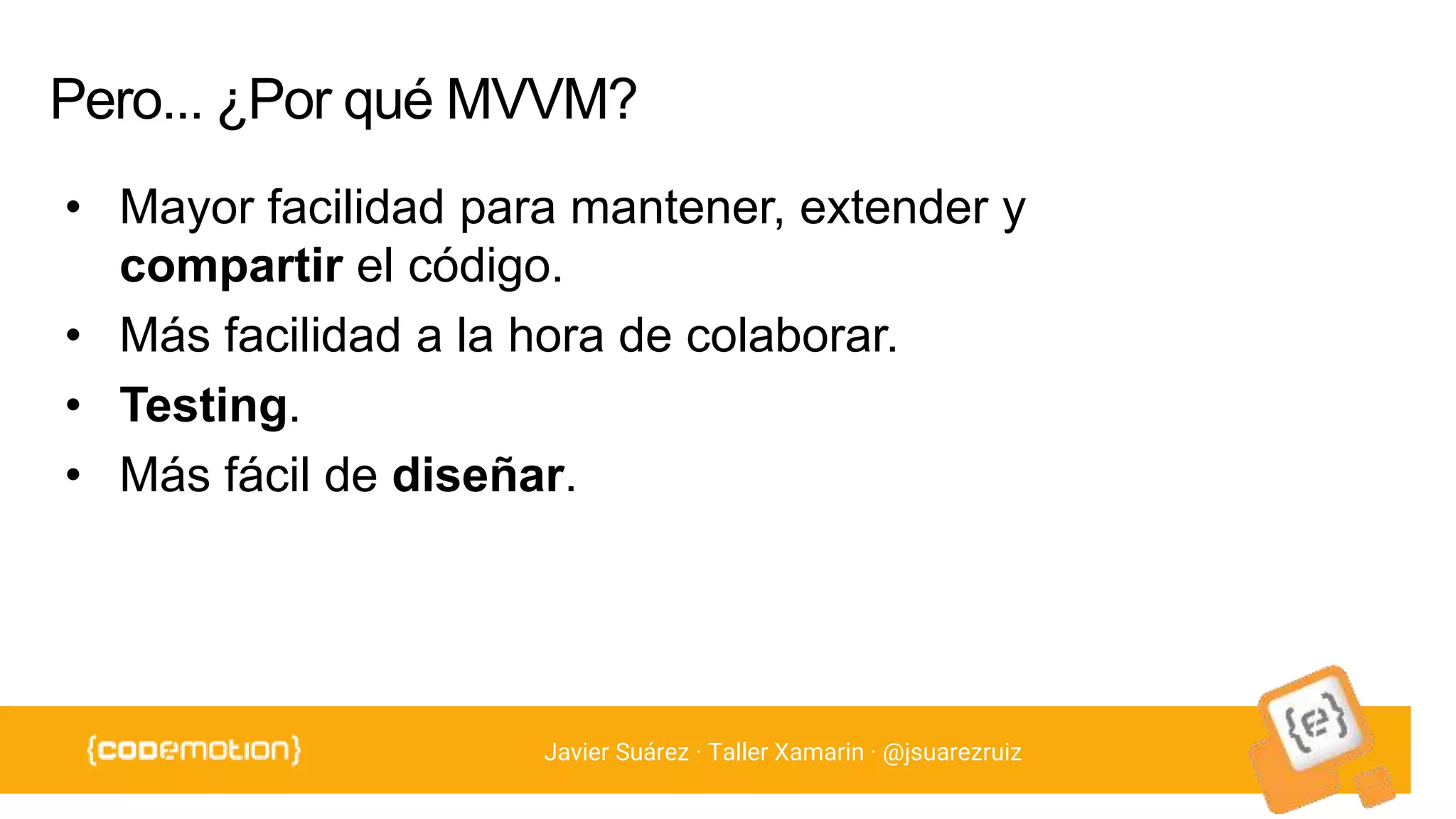 Javier Suárez · Taller Xamarin · @jsuarezruiz
• Mayor facilidad para mantener, extender y
compartir el código.
• Más facilidad a la hora de colaborar.
• Testing.
• Más fácil de diseñar.
 