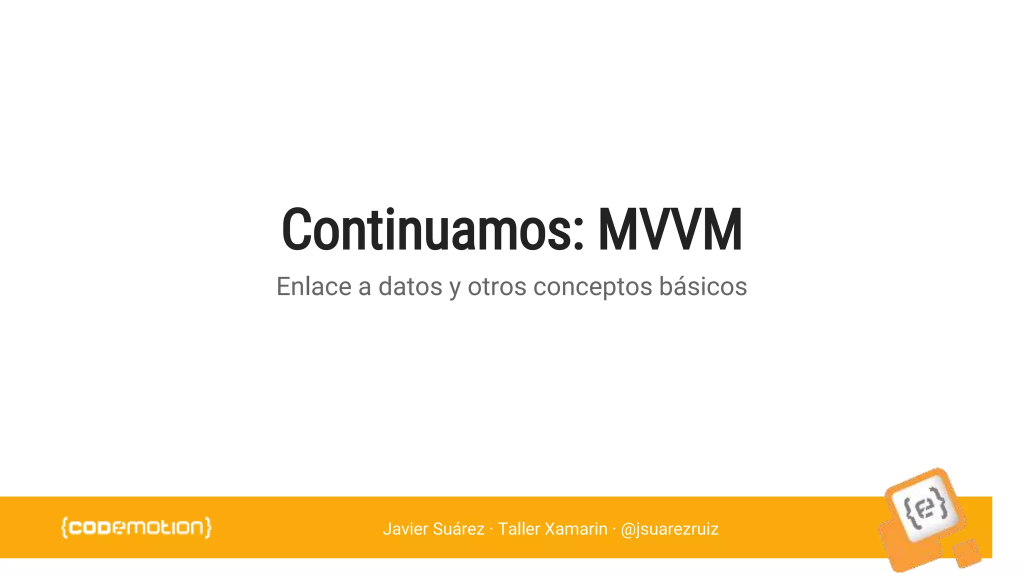 Javier Suárez · Taller Xamarin · @jsuarezruiz
Continuamos: MVVM
Enlace a datos y otros conceptos básicos
 