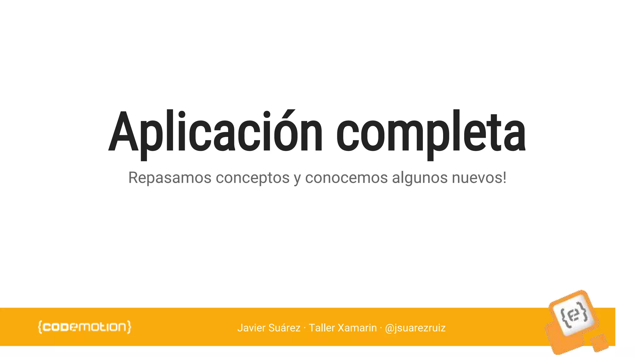 Javier Suárez · Taller Xamarin · @jsuarezruiz
Aplicación completa
Repasamos conceptos y conocemos algunos nuevos!
 