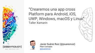 “Crearemos una app cross
Platform para Android, iOS,
UWP, Windows, macOS y Linux”
Taller Xamarin
Javier Suárez Ruiz (@jsuarezruiz)
Plain Concepts
@jsuarezruizMAD · NOV 24-25 · 2017
 