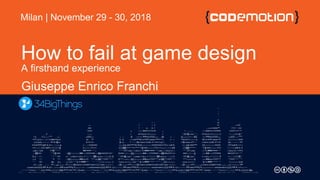How to fail at game design
A firsthand experience
Giuseppe Enrico Franchi
Milan | November 29 - 30, 2018
 