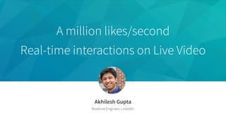 A million likes/second
Real-time interactions on Live Video
Akhilesh Gupta
Realtime Engineer, LinkedIn
 