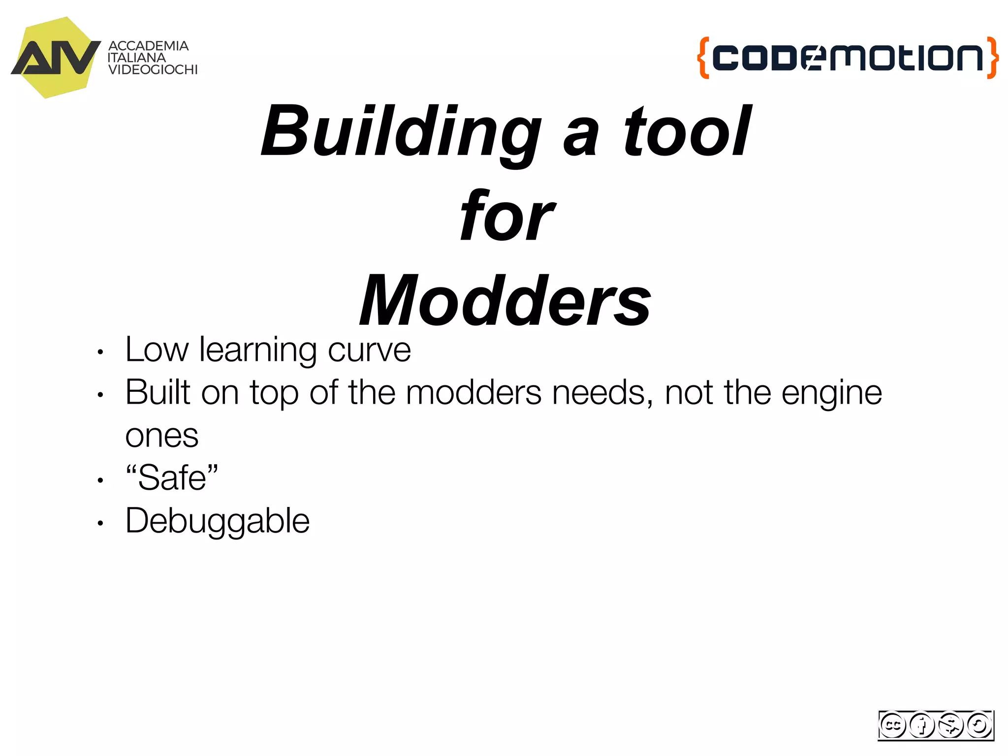 Building a tool
for
Modders
∙ Low learning curve
∙ Built on top of the modders needs, not the engine
ones
∙ “Safe”
∙ Debuggable
 