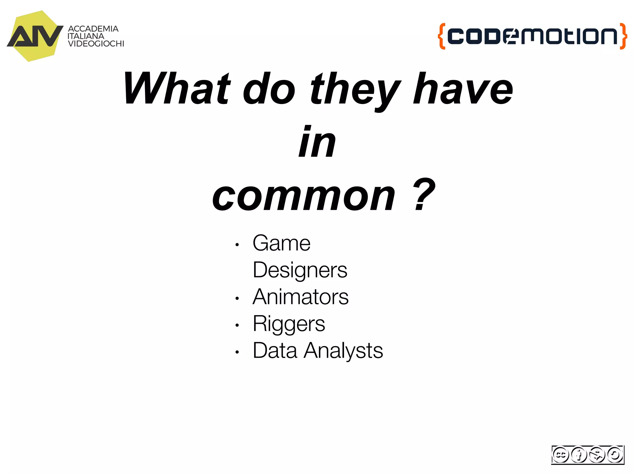 What do they have
in
common ?
∙ Game
Designers
∙ Animators
∙ Riggers
∙ Data Analysts
 